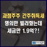과점주주 간주취득세 명의만 빌려줬는데 세금만 1.9억?